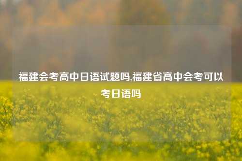 福建会考高中日语试题吗,福建省高中会考可以考日语吗