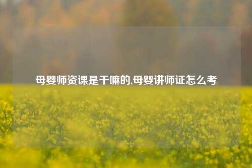 母婴师资课是干嘛的,母婴讲师证怎么考