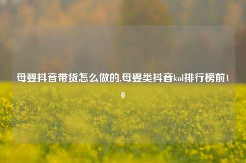 母婴抖音带货怎么做的,母婴类抖音kol排行榜前10