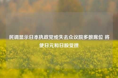 民调显示日本执政党或失去众议院多数席位 将使日元和日股受挫