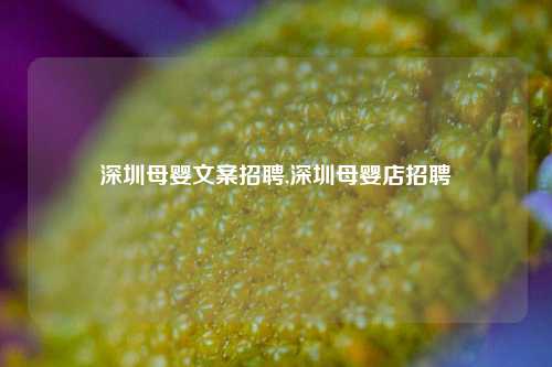 深圳母婴文案招聘,深圳母婴店招聘