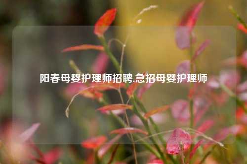 阳春母婴护理师招聘,急招母婴护理师