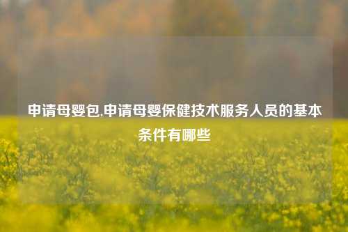 申请母婴包,申请母婴保健技术服务人员的基本条件有哪些