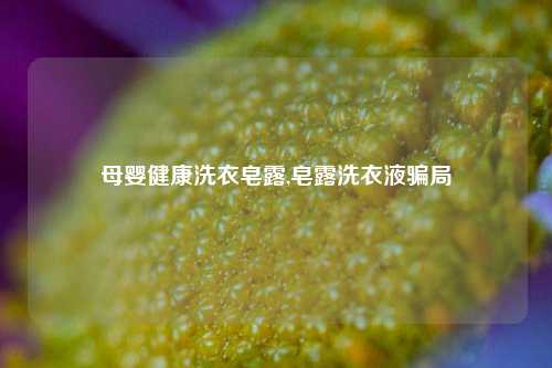 母婴健康洗衣皂露,皂露洗衣液骗局