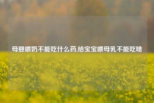 母婴喂奶不能吃什么药,给宝宝喂母乳不能吃啥