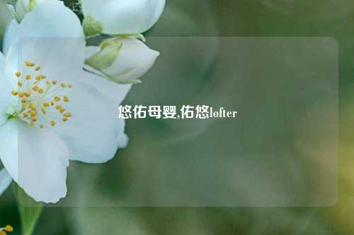 悠佑母婴,佑悠lofter