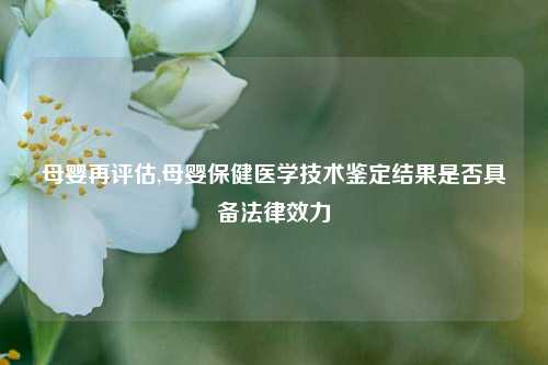 母婴再评估,母婴保健医学技术鉴定结果是否具备法律效力