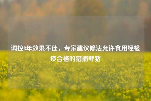 调控8年效果不佳，专家建议修法允许食用经检疫合格的猎捕野猪