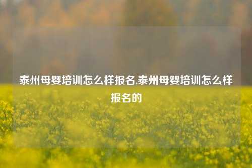 泰州母婴培训怎么样报名,泰州母婴培训怎么样报名的