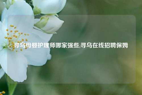 寻乌母婴护理师哪家强些,寻乌在线招聘保姆