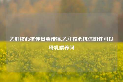 乙肝核心抗体母婴传播,乙肝核心抗体阳性可以母乳喂养吗