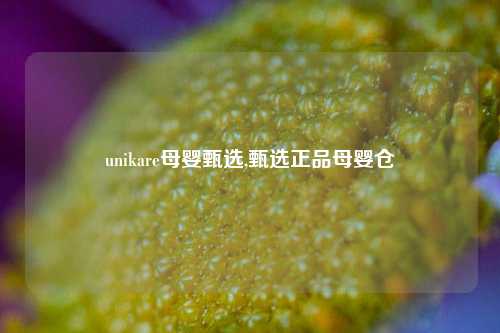 unikare母婴甄选,甄选正品母婴仓