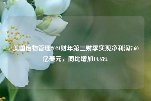 美国废物管理2024财年第三财季实现净利润7.60亿美元，同比增加14.63%