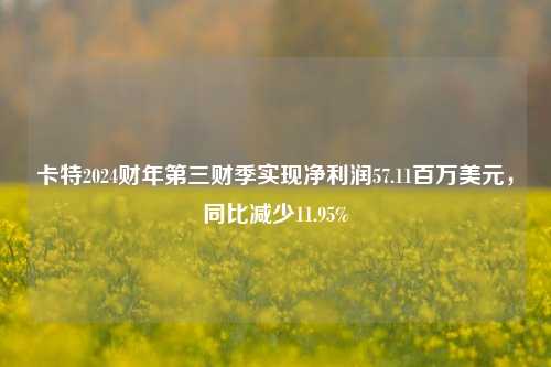 卡特2024财年第三财季实现净利润57.11百万美元，同比减少11.95%