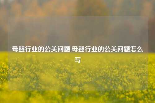 母婴行业的公关问题,母婴行业的公关问题怎么写