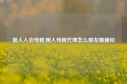 新人入会母婴,刚入母婴代理怎么朋友圈通知