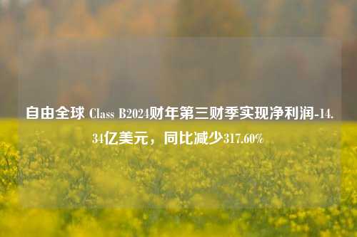 自由全球 Class B2024财年第三财季实现净利润-14.34亿美元，同比减少317.60%