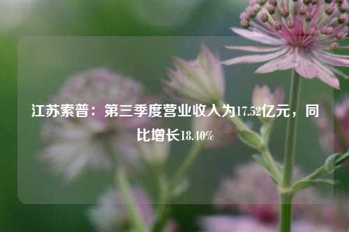 江苏索普：第三季度营业收入为17.52亿元，同比增长18.40%