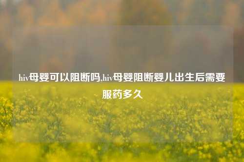 hiv母婴可以阻断吗,hiv母婴阻断婴儿出生后需要服药多久