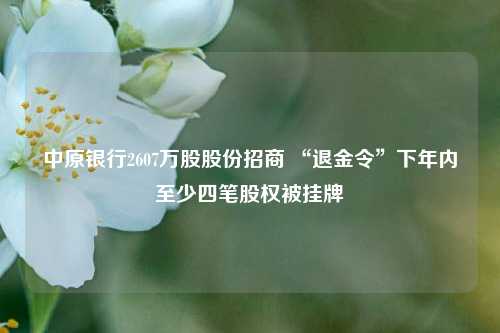 中原银行2607万股股份招商 “退金令”下年内至少四笔股权被挂牌