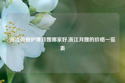 浙江母婴护理月嫂哪家好,浙江月嫂的价格一览表