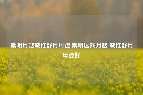 崇明月嫂诚推舒月母婴,崇明区找月嫂 诚推舒月母婴好