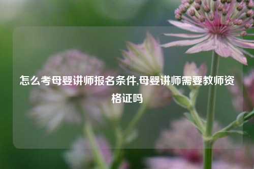 怎么考母婴讲师报名条件,母婴讲师需要教师资格证吗