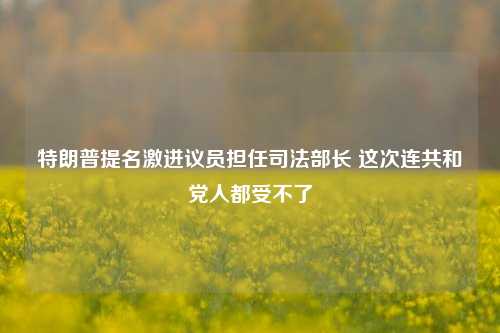 特朗普提名激进议员担任司法部长 这次连共和党人都受不了