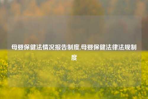 母婴保健法情况报告制度,母婴保健法律法规制度