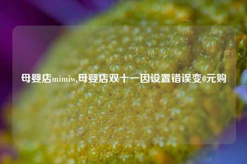 母婴店mimiw,母婴店双十一因设置错误变0元购