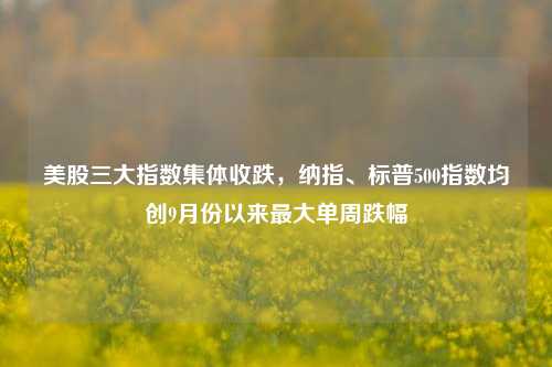 美股三大指数集体收跌，纳指、标普500指数均创9月份以来最大单周跌幅