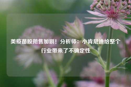 美疫苗股抛售加剧！分析师：小肯尼迪给整个行业带来了不确定性