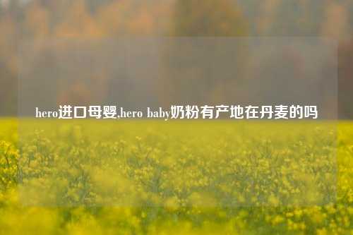 hero进口母婴,hero baby奶粉有产地在丹麦的吗