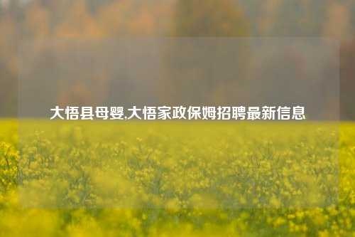 大悟县母婴,大悟家政保姆招聘最新信息