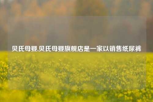 贝氏母婴,贝氏母婴旗舰店是一家以销售纸尿裤