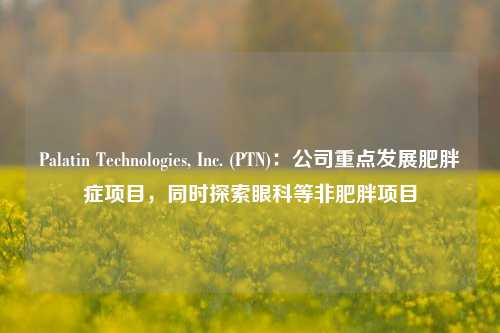 Palatin Technologies, Inc. (PTN)：公司重点发展肥胖症项目，同时探索眼科等非肥胖项目