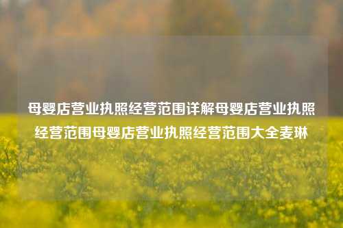 母婴店营业执照经营范围详解母婴店营业执照经营范围母婴店营业执照经营范围大全麦琳