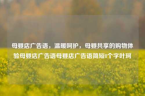 母婴店广告语，温暖呵护，母婴共享的购物体验母婴店广告语母婴店广告语简短8个字叶珂