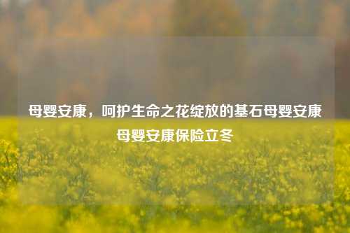 母婴安康，呵护生命之花绽放的基石母婴安康母婴安康保险立冬