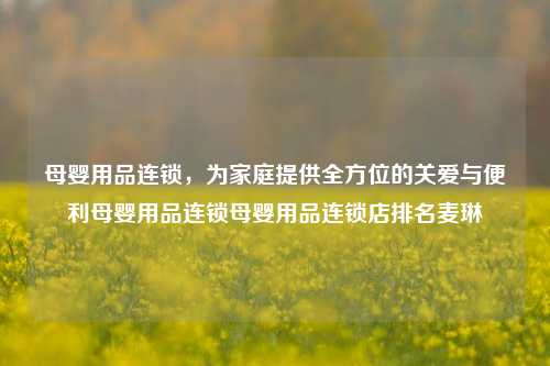 母婴用品连锁，为家庭提供全方位的关爱与便利母婴用品连锁母婴用品连锁店排名麦琳