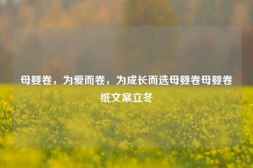 母婴卷，为爱而卷，为成长而选母婴卷母婴卷纸文案立冬