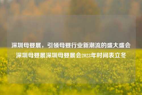 深圳母婴展，引领母婴行业新潮流的盛大盛会深圳母婴展深圳母婴展会2023年时间表立冬