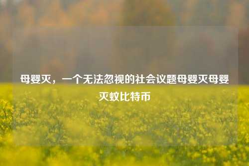 母婴灭，一个无法忽视的社会议题母婴灭母婴灭蚊比特币