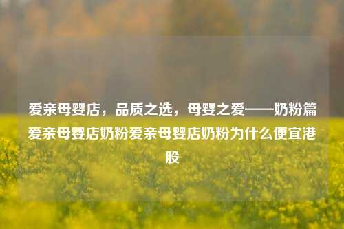 爱亲母婴店，品质之选，母婴之爱——奶粉篇爱亲母婴店奶粉爱亲母婴店奶粉为什么便宜港股