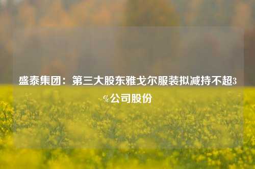 盛泰集团：第三大股东雅戈尔服装拟减持不超3%公司股份