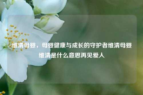 维清母婴，母婴健康与成长的守护者