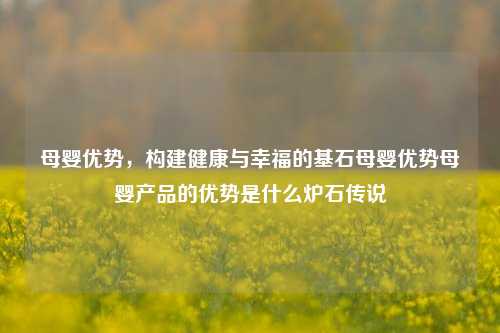 母婴优势，构建健康与幸福的基石母婴优势母婴产品的优势是什么炉石传说