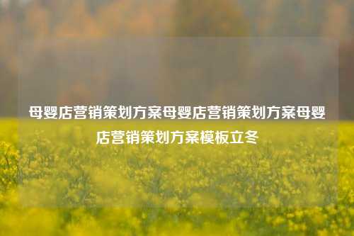 母婴店营销策划方案母婴店营销策划方案母婴店营销策划方案模板立冬