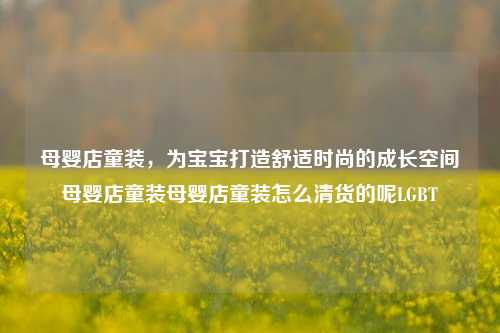 母婴店童装，为宝宝打造舒适时尚的成长空间母婴店童装母婴店童装怎么清货的呢LGBT