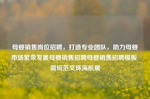 母婴销售岗位招聘，打造专业团队，助力母婴市场繁荣发展母婴销售招聘母婴销售招聘模板 简短范文珠海航展